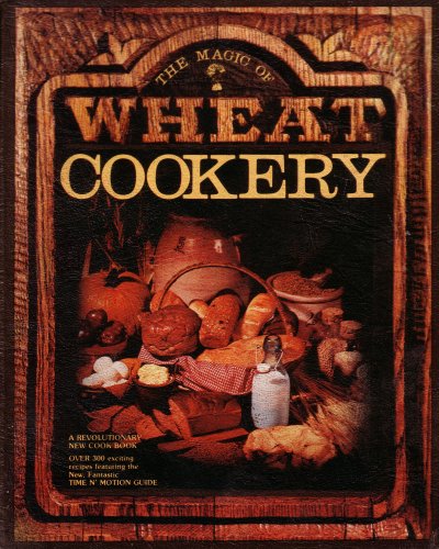 Image for The Magic of Wheat Cookery: A Revolutionary New Cookbook: Over 300 Exciting Recipes Featuring the New Fantastic Time N' Motion Guide